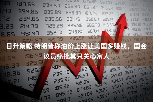 日升策略 特朗普称油价上涨让美国多赚钱，国会议员痛批其只关心富人