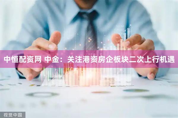 中恒配资网 中金：关注港资房企板块二次上行机遇