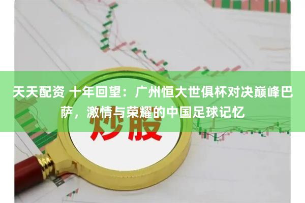 天天配资 十年回望：广州恒大世俱杯对决巅峰巴萨，激情与荣耀的中国足球记忆