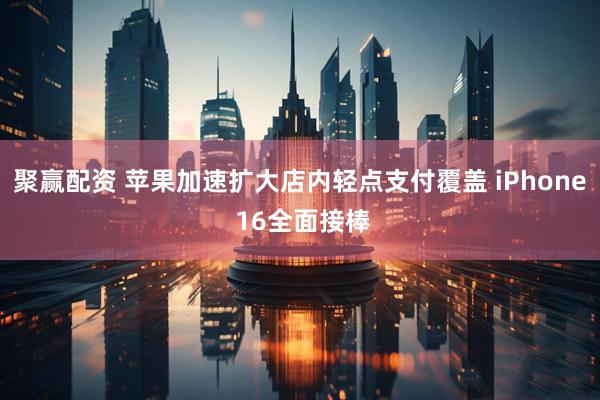 聚赢配资 苹果加速扩大店内轻点支付覆盖 iPhone 16全面接棒