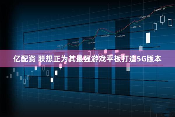 亿配资 联想正为其最强游戏平板打造5G版本