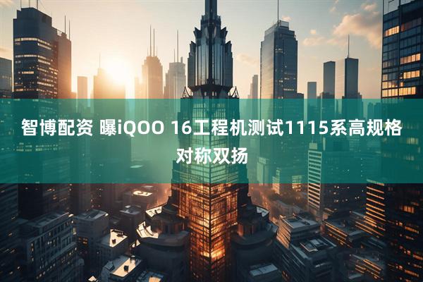 智博配资 曝iQOO 16工程机测试1115系高规格对称双扬